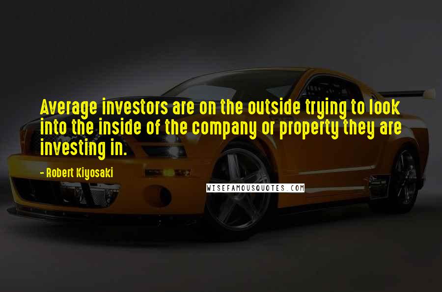 Robert Kiyosaki Quotes: Average investors are on the outside trying to look into the inside of the company or property they are investing in.