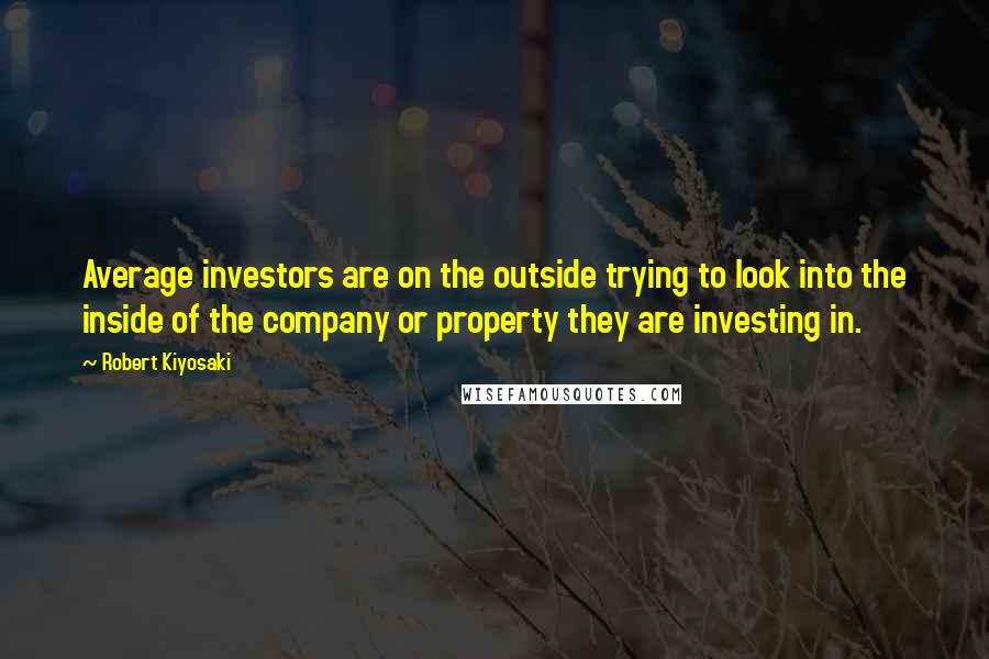 Robert Kiyosaki Quotes: Average investors are on the outside trying to look into the inside of the company or property they are investing in.