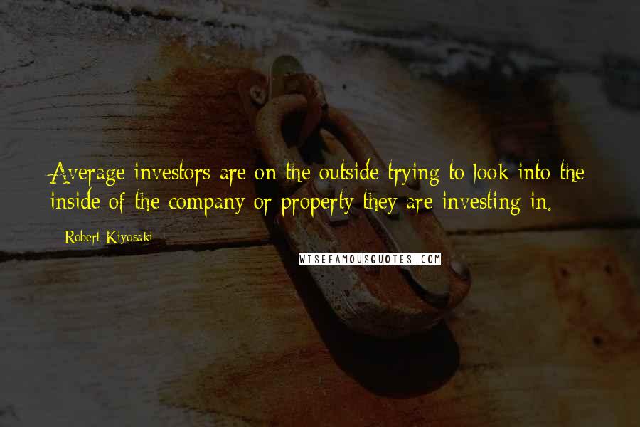 Robert Kiyosaki Quotes: Average investors are on the outside trying to look into the inside of the company or property they are investing in.