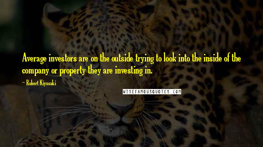 Robert Kiyosaki Quotes: Average investors are on the outside trying to look into the inside of the company or property they are investing in.