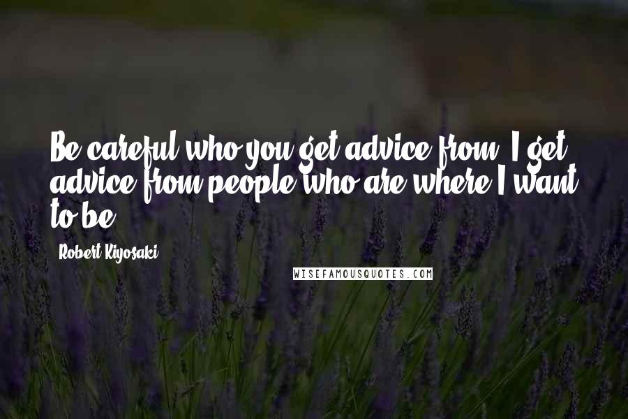 Robert Kiyosaki Quotes: Be careful who you get advice from. I get advice from people who are where I want to be.