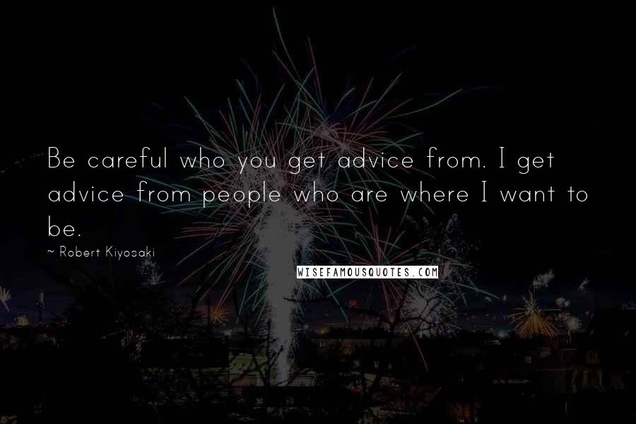 Robert Kiyosaki Quotes: Be careful who you get advice from. I get advice from people who are where I want to be.