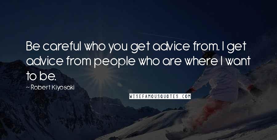 Robert Kiyosaki Quotes: Be careful who you get advice from. I get advice from people who are where I want to be.