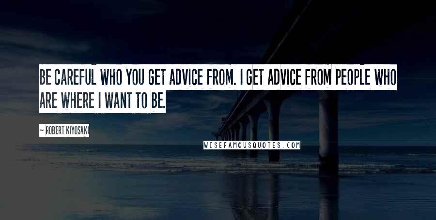 Robert Kiyosaki Quotes: Be careful who you get advice from. I get advice from people who are where I want to be.