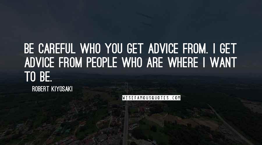 Robert Kiyosaki Quotes: Be careful who you get advice from. I get advice from people who are where I want to be.