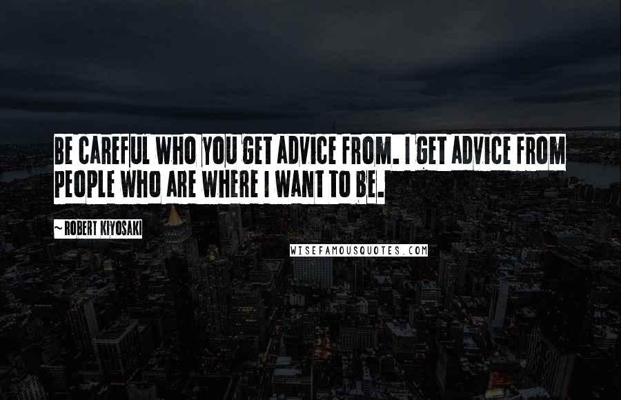 Robert Kiyosaki Quotes: Be careful who you get advice from. I get advice from people who are where I want to be.