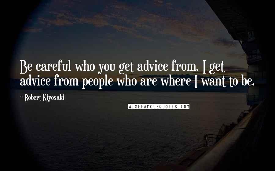 Robert Kiyosaki Quotes: Be careful who you get advice from. I get advice from people who are where I want to be.
