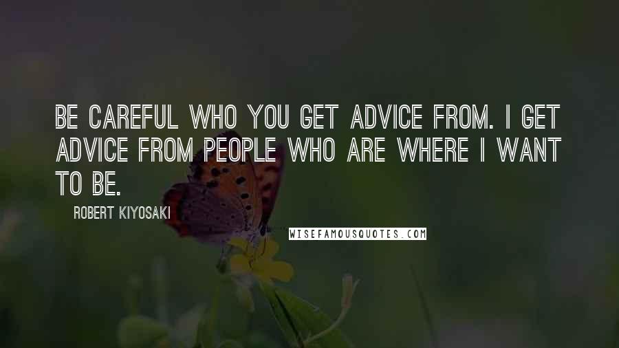 Robert Kiyosaki Quotes: Be careful who you get advice from. I get advice from people who are where I want to be.