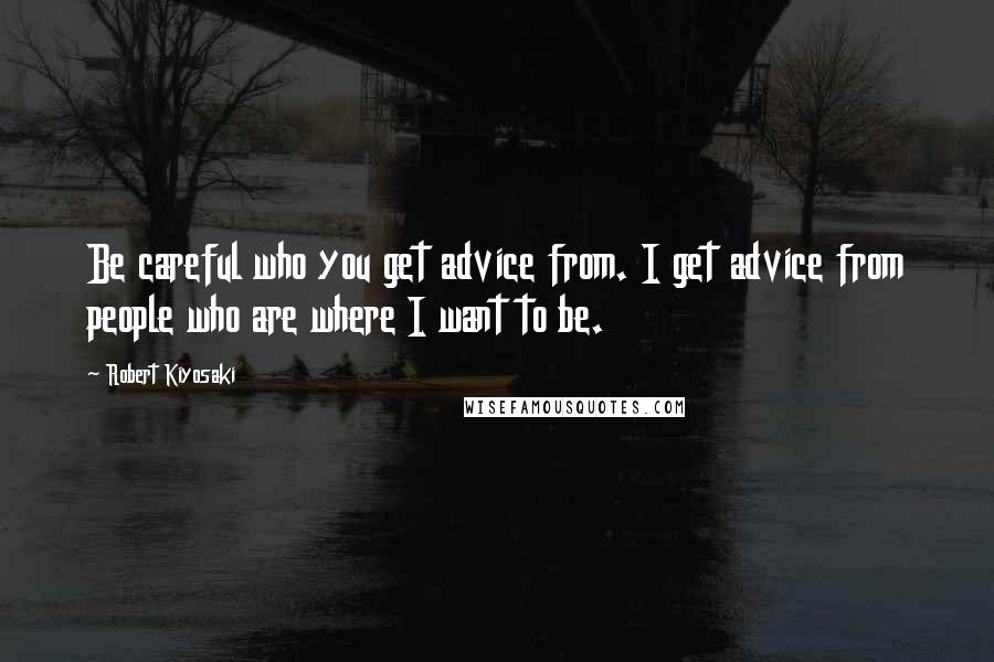 Robert Kiyosaki Quotes: Be careful who you get advice from. I get advice from people who are where I want to be.