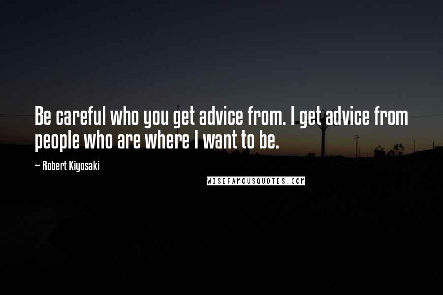 Robert Kiyosaki Quotes: Be careful who you get advice from. I get advice from people who are where I want to be.