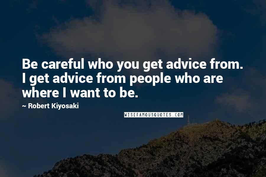 Robert Kiyosaki Quotes: Be careful who you get advice from. I get advice from people who are where I want to be.