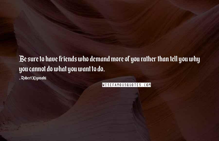 Robert Kiyosaki Quotes: Be sure to have friends who demand more of you rather than tell you why you cannot do what you want to do.