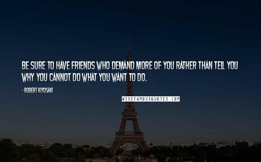 Robert Kiyosaki Quotes: Be sure to have friends who demand more of you rather than tell you why you cannot do what you want to do.