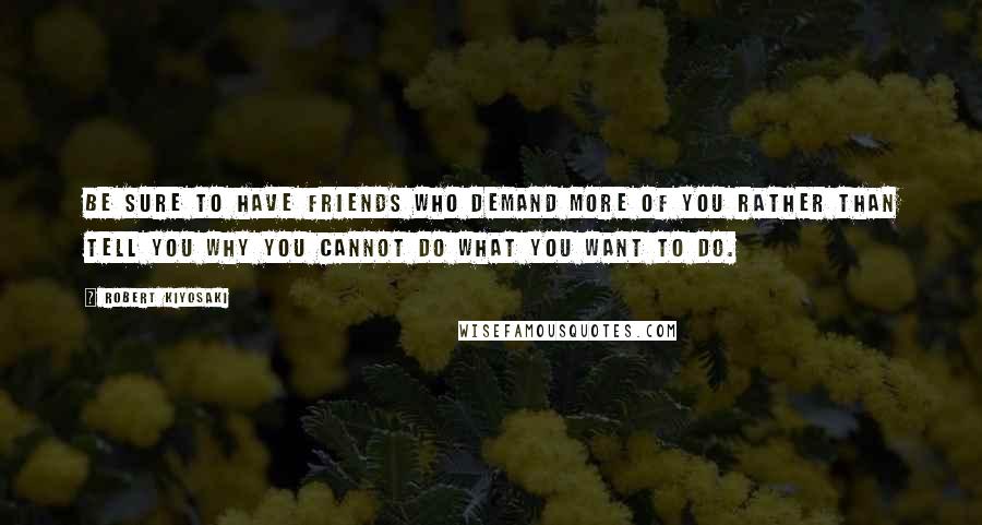 Robert Kiyosaki Quotes: Be sure to have friends who demand more of you rather than tell you why you cannot do what you want to do.