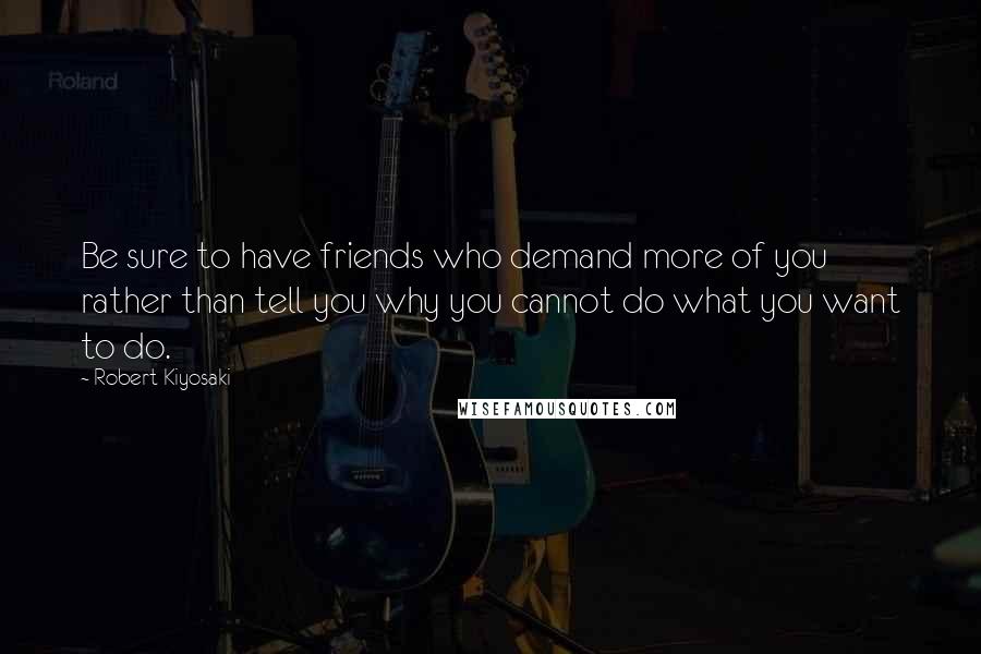Robert Kiyosaki Quotes: Be sure to have friends who demand more of you rather than tell you why you cannot do what you want to do.