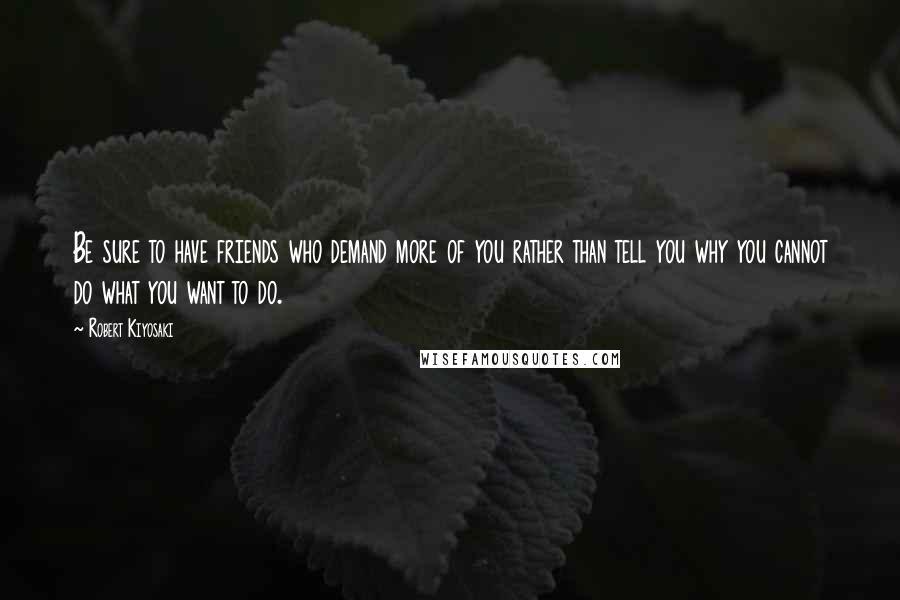 Robert Kiyosaki Quotes: Be sure to have friends who demand more of you rather than tell you why you cannot do what you want to do.