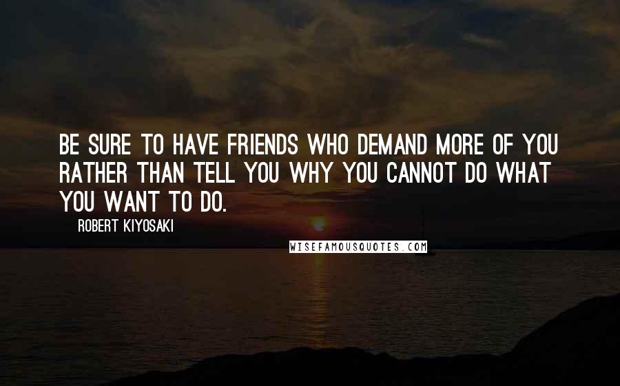 Robert Kiyosaki Quotes: Be sure to have friends who demand more of you rather than tell you why you cannot do what you want to do.