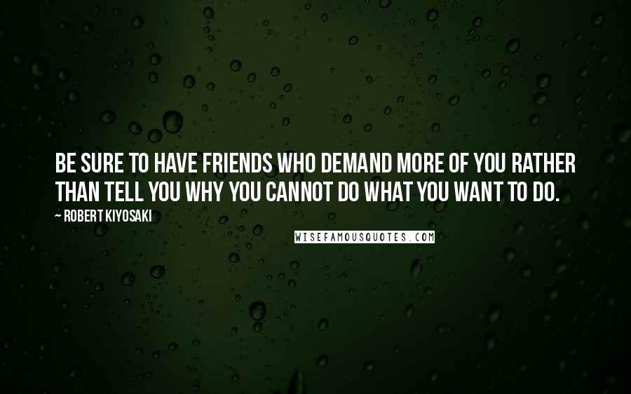 Robert Kiyosaki Quotes: Be sure to have friends who demand more of you rather than tell you why you cannot do what you want to do.