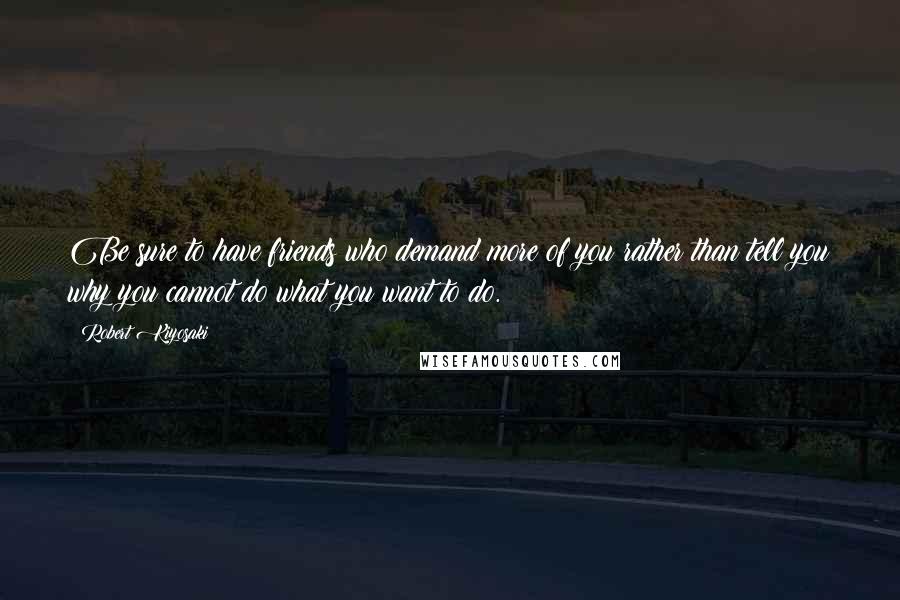 Robert Kiyosaki Quotes: Be sure to have friends who demand more of you rather than tell you why you cannot do what you want to do.