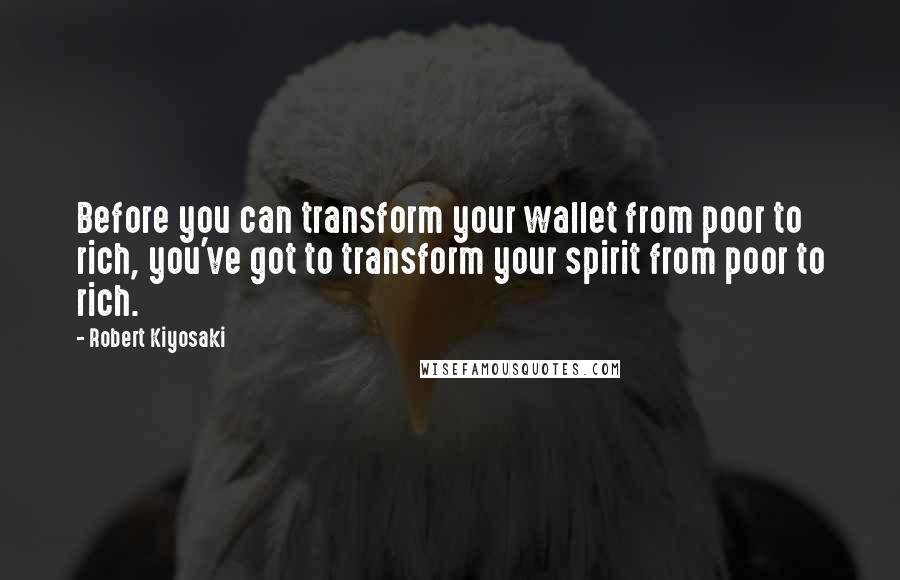Robert Kiyosaki Quotes: Before you can transform your wallet from poor to rich, you've got to transform your spirit from poor to rich.