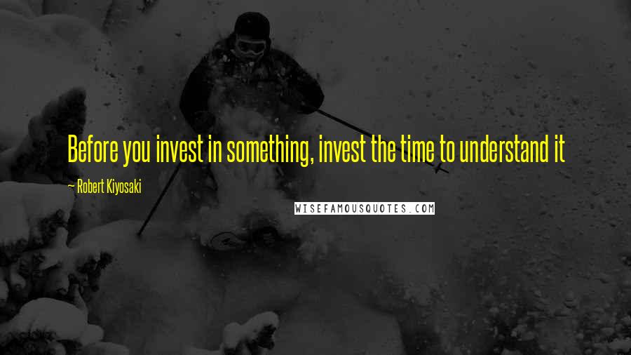 Robert Kiyosaki Quotes: Before you invest in something, invest the time to understand it