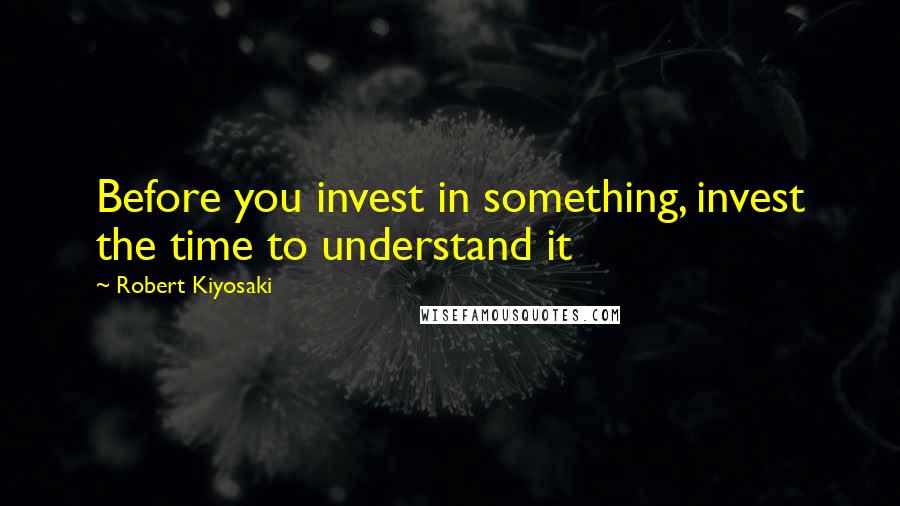 Robert Kiyosaki Quotes: Before you invest in something, invest the time to understand it