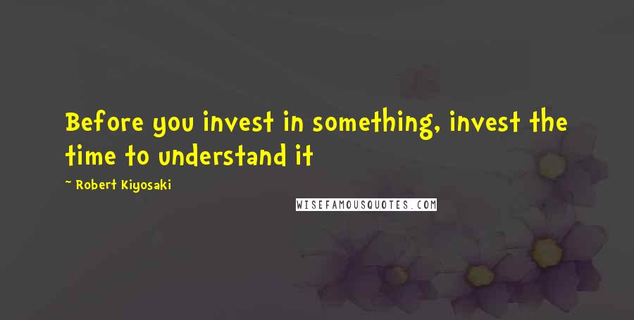 Robert Kiyosaki Quotes: Before you invest in something, invest the time to understand it