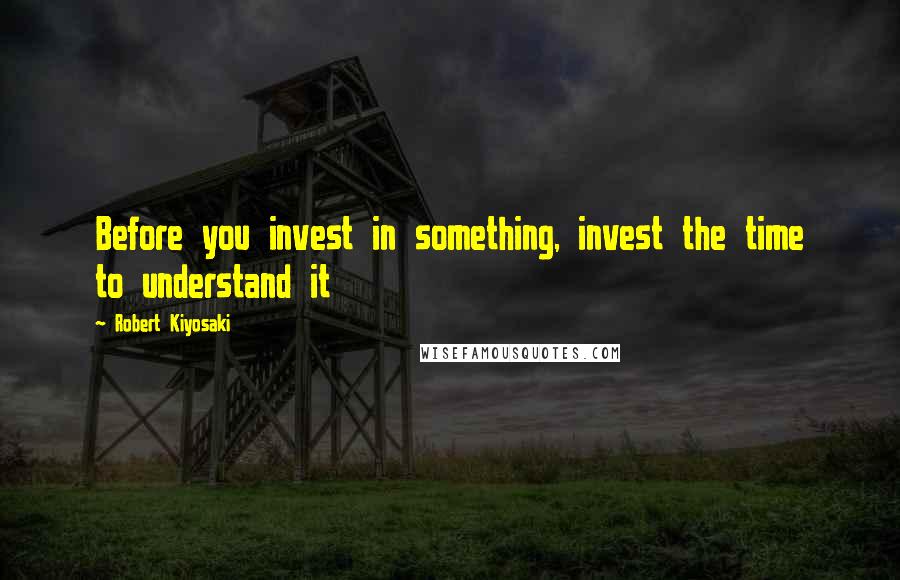 Robert Kiyosaki Quotes: Before you invest in something, invest the time to understand it