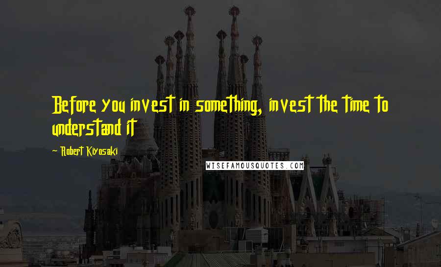 Robert Kiyosaki Quotes: Before you invest in something, invest the time to understand it