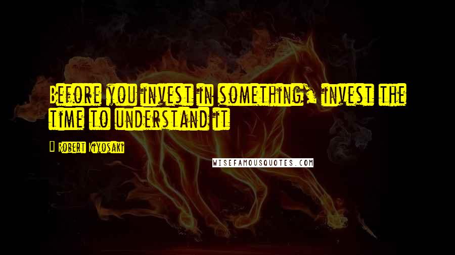 Robert Kiyosaki Quotes: Before you invest in something, invest the time to understand it