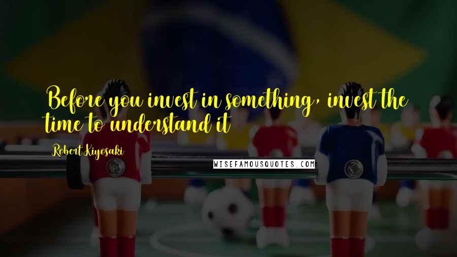 Robert Kiyosaki Quotes: Before you invest in something, invest the time to understand it