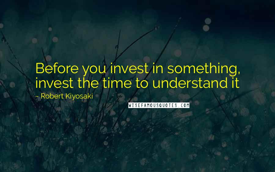 Robert Kiyosaki Quotes: Before you invest in something, invest the time to understand it