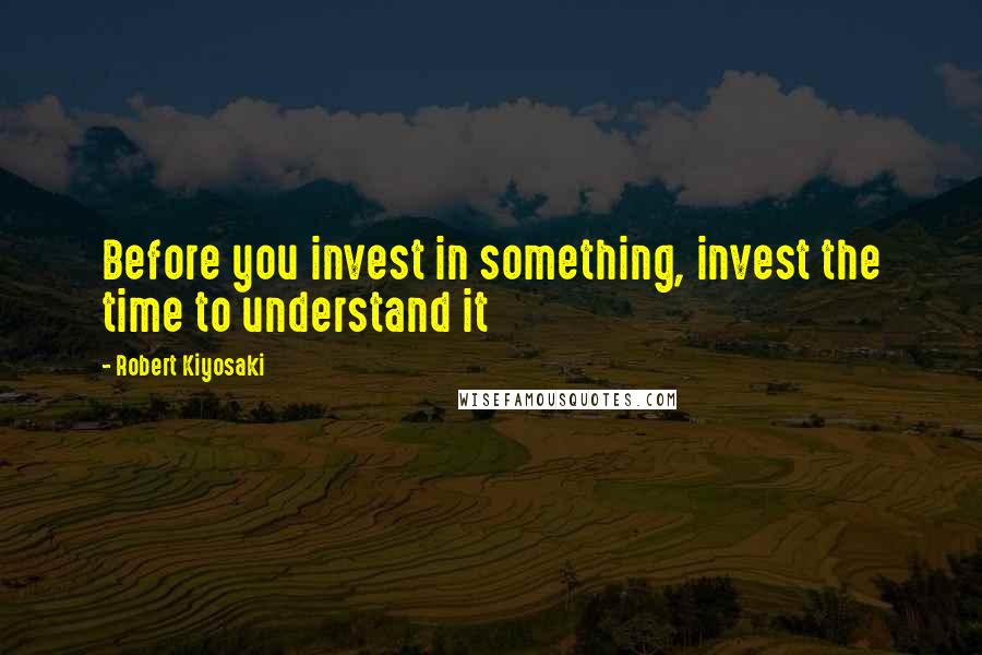 Robert Kiyosaki Quotes: Before you invest in something, invest the time to understand it