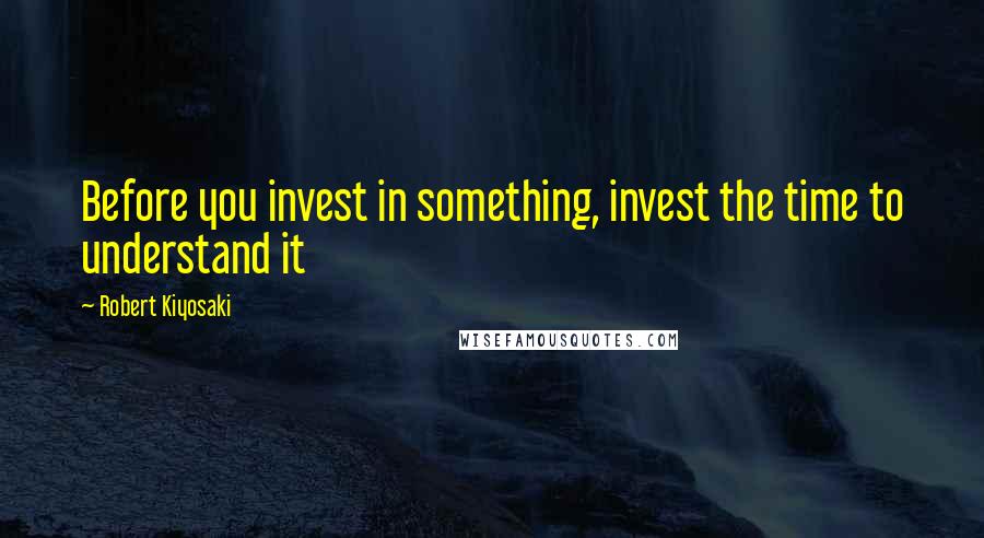 Robert Kiyosaki Quotes: Before you invest in something, invest the time to understand it