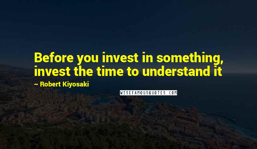 Robert Kiyosaki Quotes: Before you invest in something, invest the time to understand it