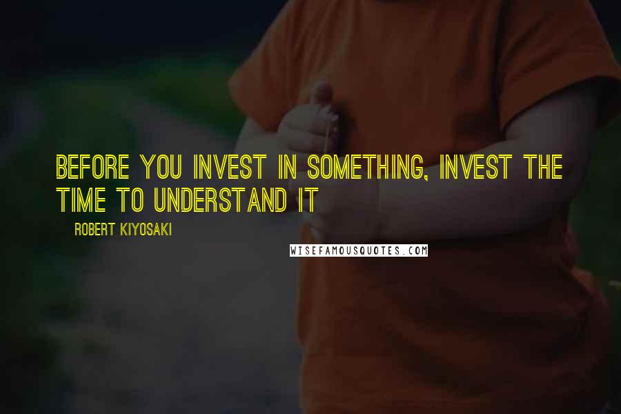 Robert Kiyosaki Quotes: Before you invest in something, invest the time to understand it