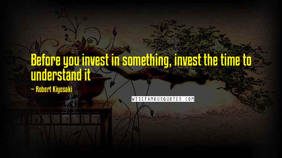 Robert Kiyosaki Quotes: Before you invest in something, invest the time to understand it