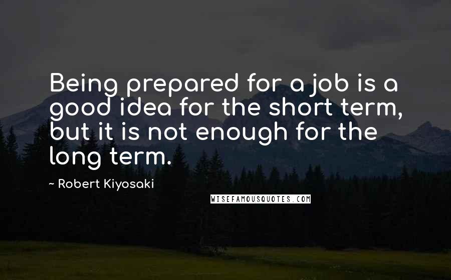 Robert Kiyosaki Quotes: Being prepared for a job is a good idea for the short term, but it is not enough for the long term.