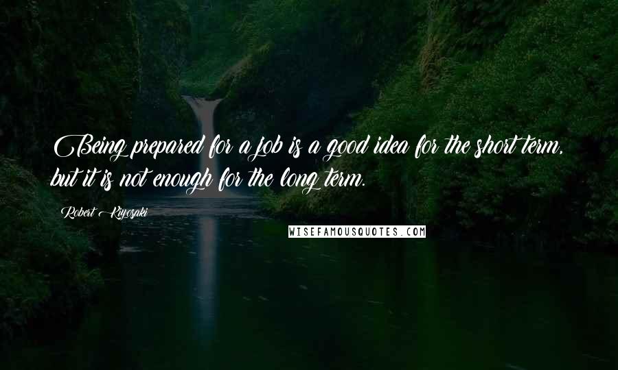 Robert Kiyosaki Quotes: Being prepared for a job is a good idea for the short term, but it is not enough for the long term.