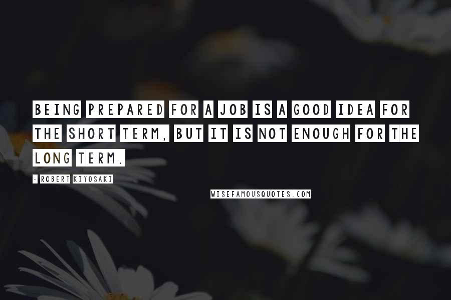 Robert Kiyosaki Quotes: Being prepared for a job is a good idea for the short term, but it is not enough for the long term.