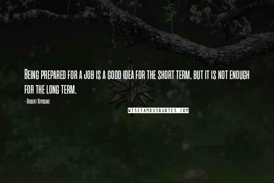 Robert Kiyosaki Quotes: Being prepared for a job is a good idea for the short term, but it is not enough for the long term.