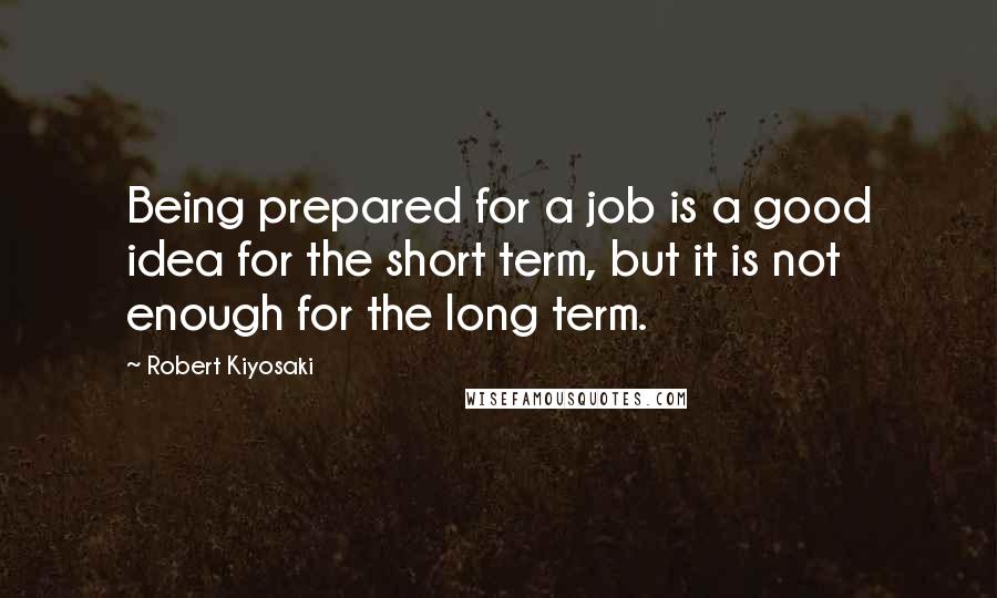 Robert Kiyosaki Quotes: Being prepared for a job is a good idea for the short term, but it is not enough for the long term.