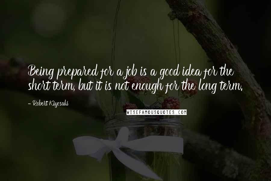 Robert Kiyosaki Quotes: Being prepared for a job is a good idea for the short term, but it is not enough for the long term.