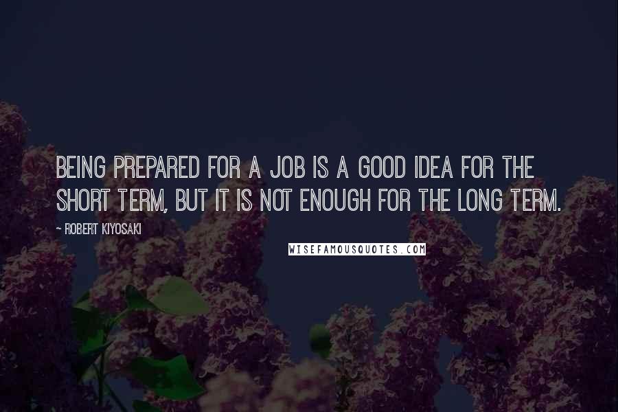 Robert Kiyosaki Quotes: Being prepared for a job is a good idea for the short term, but it is not enough for the long term.