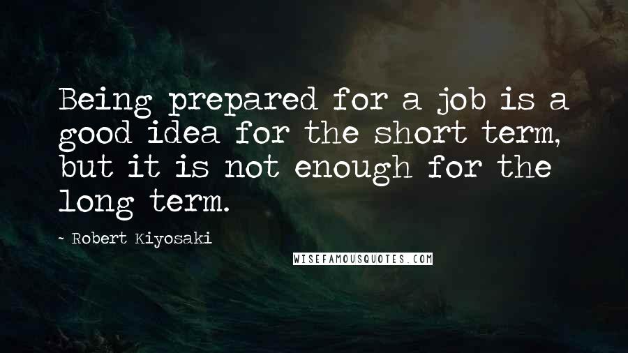 Robert Kiyosaki Quotes: Being prepared for a job is a good idea for the short term, but it is not enough for the long term.