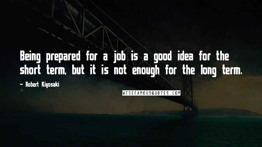 Robert Kiyosaki Quotes: Being prepared for a job is a good idea for the short term, but it is not enough for the long term.