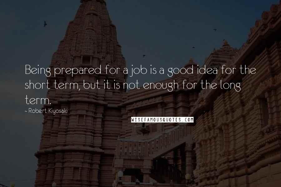 Robert Kiyosaki Quotes: Being prepared for a job is a good idea for the short term, but it is not enough for the long term.
