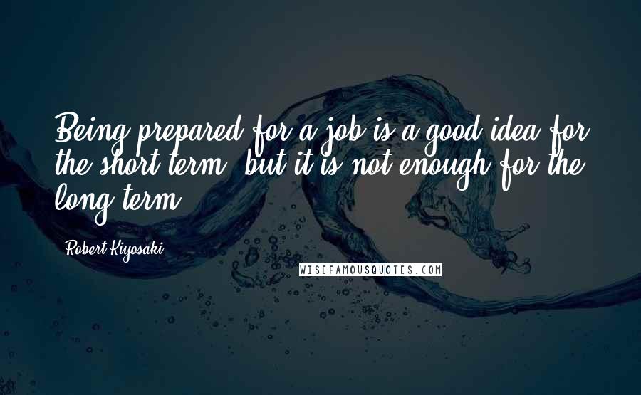 Robert Kiyosaki Quotes: Being prepared for a job is a good idea for the short term, but it is not enough for the long term.