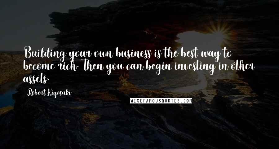 Robert Kiyosaki Quotes: Building your own business is the best way to become rich. Then you can begin investing in other assets.