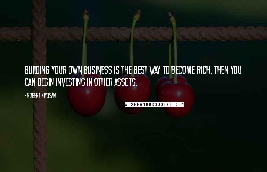 Robert Kiyosaki Quotes: Building your own business is the best way to become rich. Then you can begin investing in other assets.